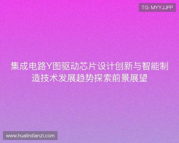 集成电路Y图驱动芯片设计创新与智能制造技术发展趋势探索前景展望